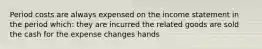 Period costs are always expensed on the income statement in the period which: they are incurred the related goods are sold the cash for the expense changes hands