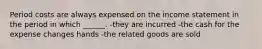 Period costs are always expensed on the income statement in the period in which ______. -they are incurred -the cash for the expense changes hands -the related goods are sold