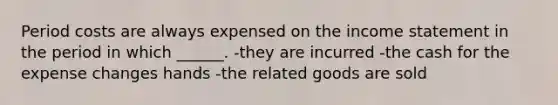 Period costs are always expensed on the income statement in the period in which ______. -they are incurred -the cash for the expense changes hands -the related goods are sold