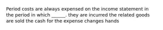 Period costs are always expensed on the income statement in the period in which ______. they are incurred the related goods are sold the cash for the expense changes hands