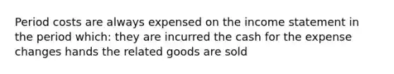 Period costs are always expensed on the income statement in the period which: they are incurred the cash for the expense changes hands the related goods are sold