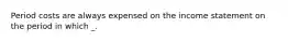 Period costs are always expensed on the income statement on the period in which _.