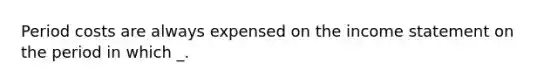 Period costs are always expensed on the income statement on the period in which _.