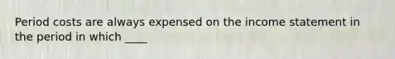 Period costs are always expensed on the income statement in the period in which ____