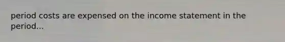 period costs are expensed on the income statement in the period...