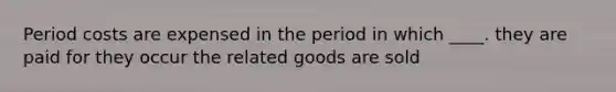 Period costs are expensed in the period in which ____. they are paid for they occur the related goods are sold