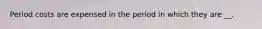 Period costs are expensed in the period in which they are __.