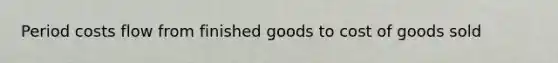 Period costs flow from finished goods to cost of goods sold