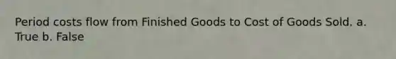 Period costs flow from Finished Goods to Cost of Goods Sold. a. True b. False