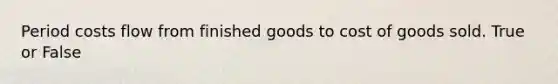 Period costs flow from finished goods to cost of goods sold. True or False