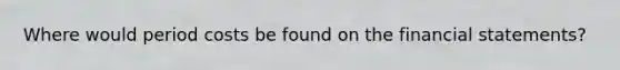 Where would period costs be found on the financial​ statements?