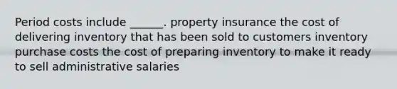 Period costs include ______. property insurance the cost of delivering inventory that has been sold to customers inventory purchase costs the cost of preparing inventory to make it ready to sell administrative salaries