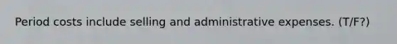 Period costs include selling and administrative expenses. (T/F?)