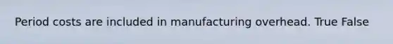 Period costs are included in manufacturing overhead. True False