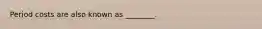 Period costs are also known as ________.
