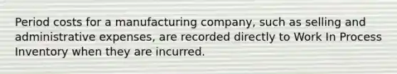 Period costs for a manufacturing company, such as selling and administrative expenses, are recorded directly to Work In Process Inventory when they are incurred.