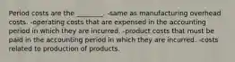 Period costs are the​ ________. -same as manufacturing overhead costs. -operating costs that are expensed in the accounting period in which they are incurred. -product costs that must be paid in the accounting period in which they are incurred. -costs related to production of products.