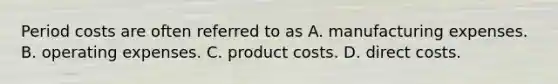 Period costs are often referred to as A. manufacturing expenses. B. operating expenses. C. product costs. D. direct costs.