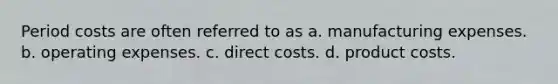 Period costs are often referred to as a. manufacturing expenses. b. operating expenses. c. direct costs. d. product costs.