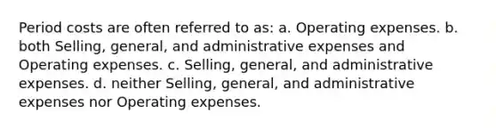 Period costs are often referred to as: a. Operating expenses. b. both​ Selling, general, and administrative expenses and Operating expenses. c. Selling, general, and administrative expenses. d. neither​ Selling, general, and administrative expenses nor Operating expenses.