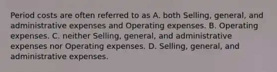 Period costs are often referred to as A. both​ Selling, general, and administrative expenses and Operating expenses. B. Operating expenses. C. neither​ Selling, general, and administrative expenses nor Operating expenses. D. Selling, general, and administrative expenses.