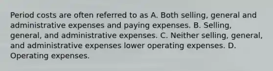 Period costs are often referred to as A. Both selling, general and administrative expenses and paying expenses. B. Selling, general, and administrative expenses. C. Neither selling, general, and administrative expenses lower operating expenses. D. Operating expenses.