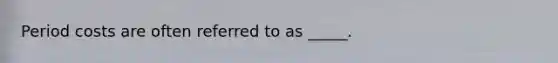 Period costs are often referred to as _____.