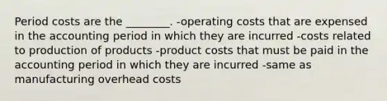 Period costs are the ________. -operating costs that are expensed in the accounting period in which they are incurred -costs related to production of products -product costs that must be paid in the accounting period in which they are incurred -same as manufacturing overhead costs