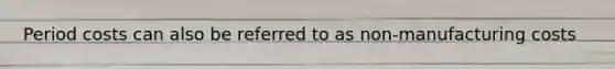 Period costs can also be referred to as non-manufacturing costs