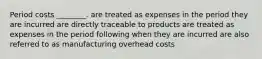 Period costs ________. are treated as expenses in the period they are incurred are directly traceable to products are treated as expenses in the period following when they are incurred are also referred to as manufacturing overhead costs