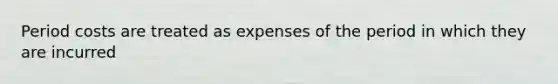 Period costs are treated as expenses of the period in which they are incurred