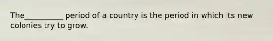 The__________ period of a country is the period in which its new colonies try to grow.