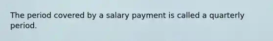 The period covered by a salary payment is called a quarterly period.