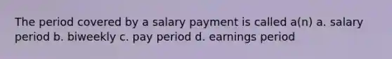 The period covered by a salary payment is called a(n) a. salary period b. biweekly c. pay period d. earnings period