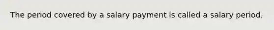 The period covered by a salary payment is called a salary period.