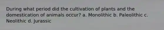 During what period did the cultivation of plants and the domestication of animals occur? a. Monolithic b. Paleolithic c. Neolithic d. Jurassic