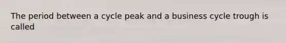 The period between a cycle peak and a business cycle trough is called