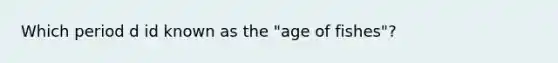 Which period d id known as the "age of fishes"?