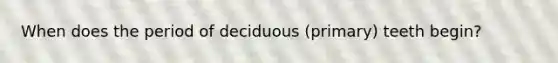 When does the period of deciduous (primary) teeth begin?