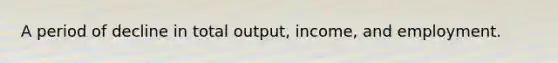 A period of decline in total output, income, and employment.