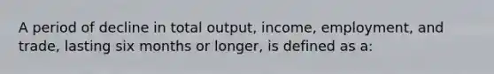 A period of decline in total output, income, employment, and trade, lasting six months or longer, is defined as a: