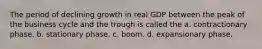 The period of declining growth in real GDP between the peak of the business cycle and the trough is called the a. contractionary phase. b. stationary phase. c. boom. d. expansionary phase.