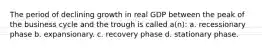 The period of declining growth in real GDP between the peak of the business cycle and the trough is called a(n): a. recessionary phase b. expansionary. c. recovery phase d. stationary phase.