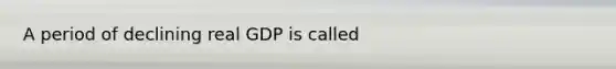 A period of declining real GDP is called