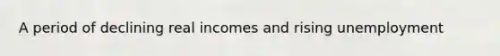 A period of declining real incomes and rising unemployment