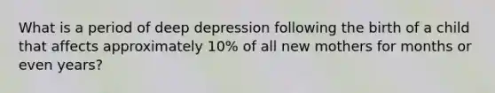 What is a period of deep depression following the birth of a child that affects approximately 10% of all new mothers for months or even years?