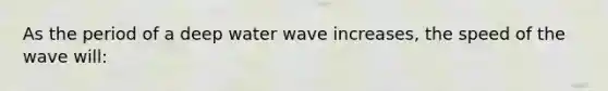 As the period of a deep water wave increases, the speed of the wave will: