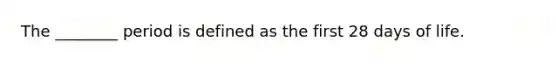 The ________ period is defined as the first 28 days of life.