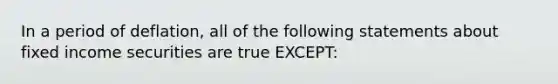 In a period of deflation, all of the following statements about fixed income securities are true EXCEPT: