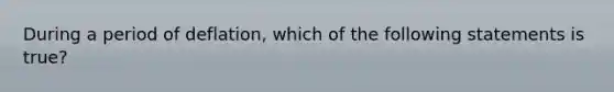 During a period of​ deflation, which of the following statements is​ true?